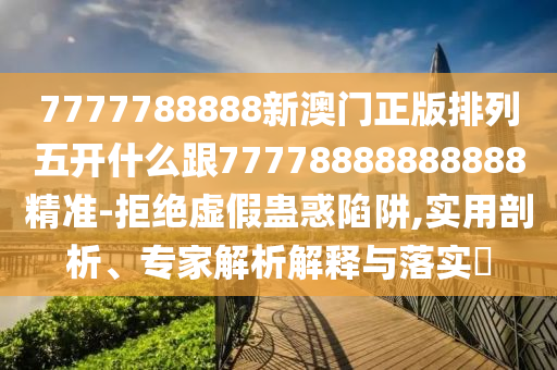 7777788888信陽宸信網(wǎng)絡(luò)科技有限公司新澳門正版排列五開什么跟77778888888888精準(zhǔn)-拒絕虛假蠱惑陷阱,實用剖析、專家解析解釋與落實?