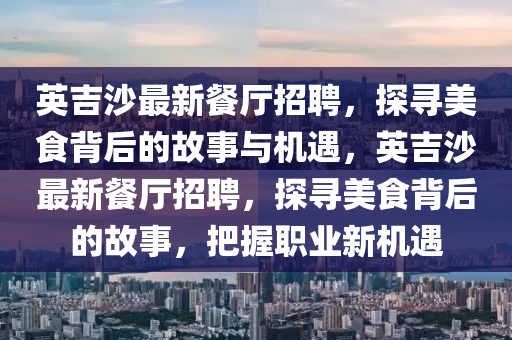 英吉沙最新餐廳招聘，探尋美食背后的故事與機(jī)遇，英吉沙最新餐廳招聘，探尋美食背后的故事，把握信陽宸信網(wǎng)絡(luò)科技有限公司職業(yè)新機(jī)遇