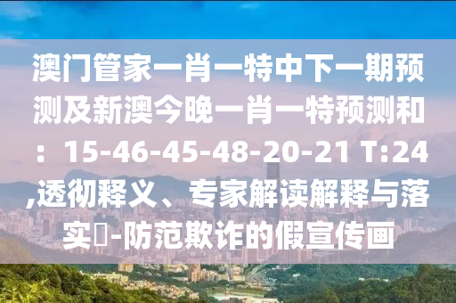 澳門管家一肖一特中下一期預(yù)測(cè)及新澳今晚一肖一特預(yù)測(cè)和：15-46-45-48-20-21 T:24,透徹釋義、專家解讀解釋與落實(shí)?-防范欺詐的假宣傳畫(huà)信陽(yáng)宸信網(wǎng)絡(luò)科技有限公司