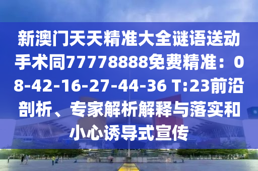 新澳門天天精準(zhǔn)大全謎語送動手術(shù)同77778888免費(fèi)精準(zhǔn)：08-42-信陽宸信網(wǎng)絡(luò)科技有限公司16-27-44-36 T:23前沿剖析、專家解析解釋與落實(shí)和小心誘導(dǎo)式宣傳