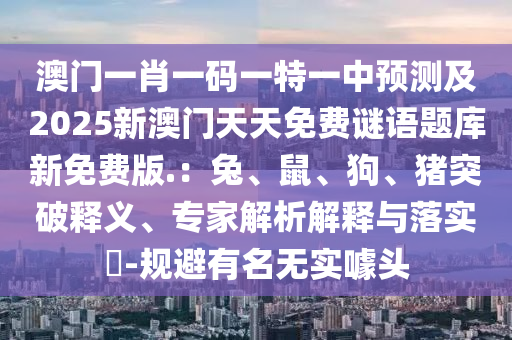 澳門(mén)一肖一碼一特一中預(yù)測(cè)及2025新澳門(mén)天天免費(fèi)謎語(yǔ)題庫(kù)新免費(fèi)版.：兔、鼠、狗、豬突破釋義、專(zhuān)家解析解釋與落實(shí)?-規(guī)避有名無(wú)實(shí)噱頭信陽(yáng)宸信網(wǎng)絡(luò)科技有限公司