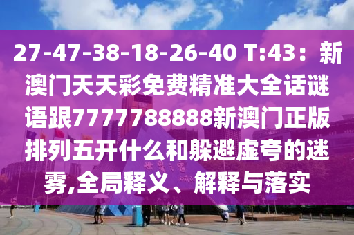 27-47-38-18-26-40 T:43：新澳門天天彩免費精準大全話謎語跟7777788888新澳門正版排列五開什么和躲避虛夸的迷霧,全局釋義、解釋與落實信陽宸信網(wǎng)絡科技有限公司