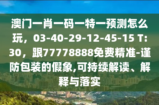 澳門一肖一碼一特一預(yù)測(cè)怎么玩，03-40-29-12-45-15 T:30，跟77778888免費(fèi)精準(zhǔn)-謹(jǐn)防包裝的假象,可持續(xù)解讀、解釋與落實(shí)信陽宸信網(wǎng)絡(luò)科技有限公司
