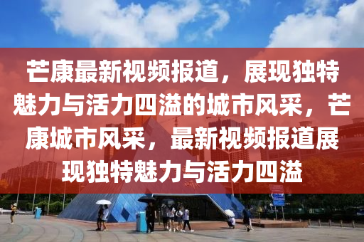 芒康最新視頻報道，展現(xiàn)獨特魅力與活力四溢的城市風(fēng)采，芒康城市風(fēng)采，最新視頻報道展現(xiàn)獨特魅力與活力四溢信陽宸信網(wǎng)絡(luò)科技有限公司