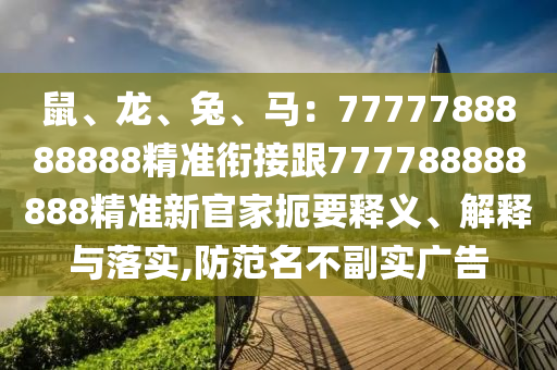 鼠、龍、兔、馬：7777788888888精準(zhǔn)銜接跟777788888888精準(zhǔn)新官家扼要釋義、解釋與落實(shí),防范名不副實(shí)廣信陽宸信網(wǎng)絡(luò)科技有限公司告