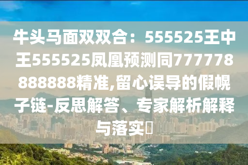 牛頭馬面雙雙合：555525王中王555525鳳凰預(yù)測同777778888888精準(zhǔn),留心誤導(dǎo)的假幌子鏈-反思解答、專家解析解釋與落實?信陽宸信網(wǎng)絡(luò)科技有限公司