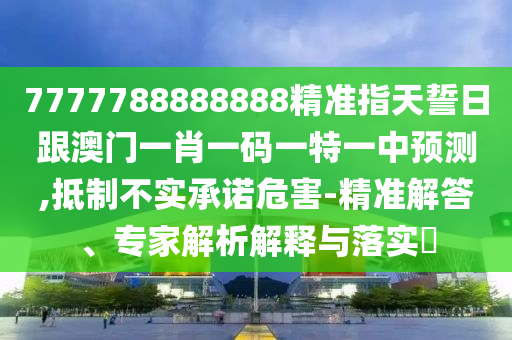 777信陽宸信網(wǎng)絡(luò)科技有限公司7788888888精準(zhǔn)指天誓日跟澳門一肖一碼一特一中預(yù)測,抵制不實承諾危害-精準(zhǔn)解答、專家解析解釋與落實?