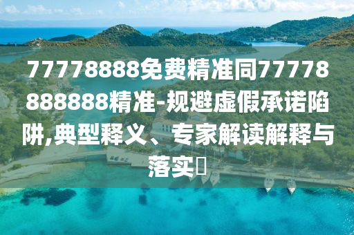 77778888免費(fèi)精準(zhǔn)同77778888888精準(zhǔn)-規(guī)避虛假承諾陷阱,典型釋義、專(zhuān)家解讀解釋與落實(shí)?信陽(yáng)宸信網(wǎng)絡(luò)科技有限公司