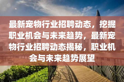 最新寵物行業(yè)招聘動態(tài)，挖掘職業(yè)機會與未來趨勢，最新寵物行業(yè)招聘動態(tài)揭秘，職業(yè)機會與未來趨勢展望信陽宸信網(wǎng)絡(luò)科技有限公司