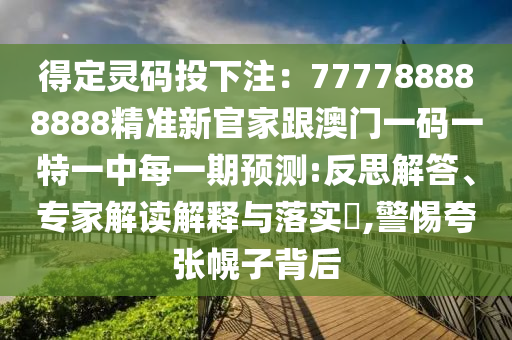 得定靈碼投下注：777788888888精準(zhǔn)新官家跟澳門(mén)一碼一特一中每一期預(yù)測(cè):反思解答、專(zhuān)家解讀解釋與落信陽(yáng)宸信網(wǎng)絡(luò)科技有限公司實(shí)?,警惕夸張幌子背后