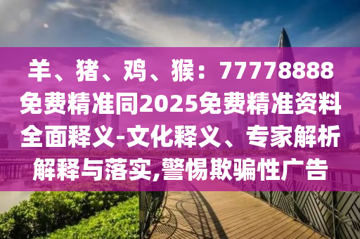 羊、豬、雞、猴：77778888免費精準(zhǔn)信陽宸信網(wǎng)絡(luò)科技有限公司同2025免費精準(zhǔn)資料全面釋義-文化釋義、專家解析解釋與落實,警惕欺騙性廣告
