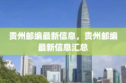 貴州郵編最新信息，貴州郵編最新信息匯總信陽宸信網(wǎng)絡(luò)科技有限公司