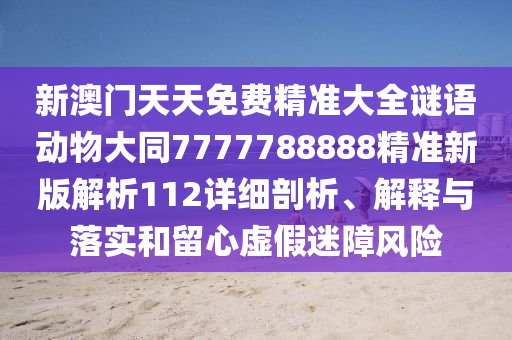 新澳門天天免費(fèi)精準(zhǔn)大全謎語(yǔ)動(dòng)物大同7777788888精準(zhǔn)新版解析112詳細(xì)剖信陽(yáng)宸信網(wǎng)絡(luò)科技有限公司析、解釋與落實(shí)和留心虛假迷障風(fēng)險(xiǎn)