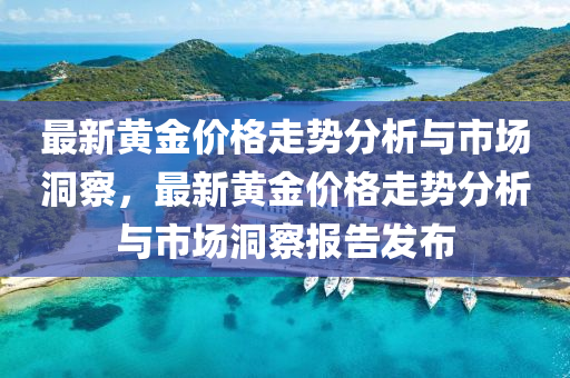 最新黃金價(jià)格走勢(shì)分析與市場(chǎng)洞察，最新黃金價(jià)格走勢(shì)分析與市場(chǎng)洞察報(bào)告發(fā)布信陽宸信網(wǎng)絡(luò)科技有限公司
