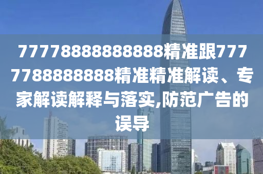 77778888888888精準(zhǔn)跟7777788888信陽(yáng)宸信網(wǎng)絡(luò)科技有限公司888精準(zhǔn)精準(zhǔn)解讀、專(zhuān)家解讀解釋與落實(shí),防范廣告的誤導(dǎo)