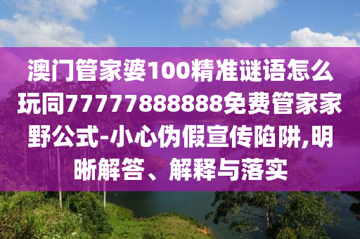 澳門管家婆100精準(zhǔn)謎語怎么玩同77777888888免費(fèi)管家家野公式-小心偽假信陽宸信網(wǎng)絡(luò)科技有限公司宣傳陷阱,明晰解答、解釋與落實(shí)