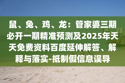 鼠、兔、雞、龍：管家婆三期必開一期精準預(yù)測及2025年天天免費資料百度延伸解答、解釋與落實-抵制假信息誤導(dǎo)信陽宸信網(wǎng)絡(luò)科技有限公司