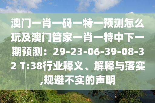 澳門(mén)一肖一碼一特一預(yù)測(cè)怎么玩及澳門(mén)管家一肖一特中下一期預(yù)測(cè)：29-23-06-39-08-32 T:38行業(yè)釋義、解釋與落實(shí),規(guī)避不實(shí)的聲明信陽(yáng)宸信網(wǎng)絡(luò)科技有限公司