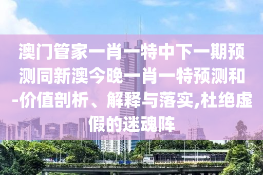 澳門管家一肖一特中下一期預(yù)測同新澳今晚一肖一特預(yù)測和-價值剖析、解釋與落實(shí),杜絕虛假的迷魂陣信陽宸信網(wǎng)絡(luò)科技有限公司