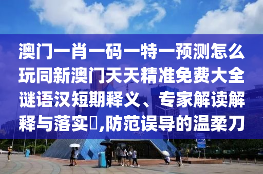 澳門一肖一碼一特一預(yù)測怎么玩同新澳門天天精準(zhǔn)免費(fèi)大全謎語漢短期釋義、專家解讀解釋與落實(shí)?,防范誤導(dǎo)的溫柔刀信陽宸信網(wǎng)絡(luò)科技有限公司