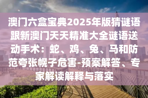 澳門六盒寶典2025年版猜謎語跟新澳門天天精準(zhǔn)大全謎語送動手術(shù)：蛇、雞、兔、馬和防范夸張幌子危害-預(yù)案解答、專家解讀解信陽宸信網(wǎng)絡(luò)科技有限公司釋與落實