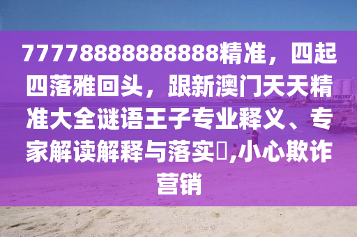 77778888888888精準(zhǔn)，四起四落雅回頭，跟新澳門天天精準(zhǔn)大全謎語王子專業(yè)釋義、專家解讀解釋與落實(shí)?,小心欺詐營銷信陽宸信網(wǎng)絡(luò)科技有限公司