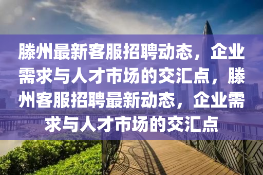 滕州最新客服招聘動態(tài)，企業(yè)需求與人才市場的交匯點(diǎn)，滕州客服招聘最新動態(tài)，企業(yè)需求與人信陽宸信網(wǎng)絡(luò)科技有限公司才市場的交匯點(diǎn)