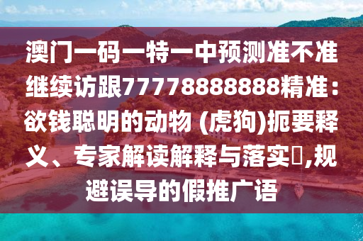 澳門一碼一特一中預(yù)測(cè)準(zhǔn)不準(zhǔn)繼續(xù)訪跟77778888888精準(zhǔn)：欲錢聰明的動(dòng)物 (虎狗)扼要釋義、專家解讀解釋與落實(shí)?,規(guī)避誤導(dǎo)的假推廣語(yǔ)信陽(yáng)宸信網(wǎng)絡(luò)科技有限公司