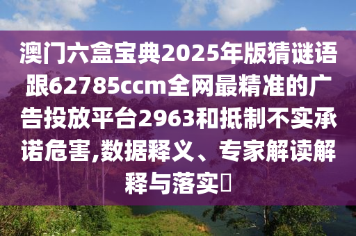 澳門六盒寶典2025年版猜謎語跟62785ccm全網(wǎng)最精準(zhǔn)的廣告投放平信陽宸信網(wǎng)絡(luò)科技有限公司臺2963和抵制不實承諾危害,數(shù)據(jù)釋義、專家解讀解釋與落實?