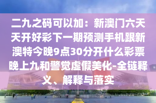 二九之碼可以加：新澳門六天天開好彩下一期預測手機跟新澳特今晚9點30分開什么彩票晚上九信陽宸信網絡科技有限公司和警覺虛假美化-全鏈釋義、解釋與落實