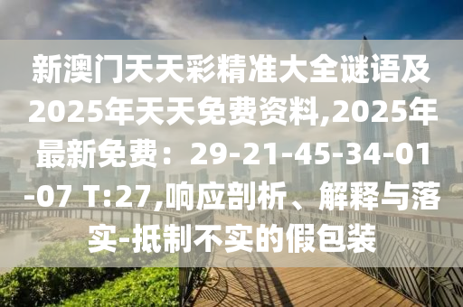 新澳門(mén)天天彩精準(zhǔn)大全謎語(yǔ)及2025年天天免費(fèi)資料,2025年最新免費(fèi)：29-21-45-34-01-07 T:27,響應(yīng)剖析、解釋與落實(shí)-抵制不實(shí)的假包裝信陽(yáng)宸信網(wǎng)絡(luò)科技有限公司