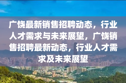 廣饒最新銷售招聘動(dòng)態(tài)，行業(yè)人才需求與未來(lái)展望，廣饒銷售招聘最新動(dòng)態(tài)，行業(yè)人才需求及未來(lái)展望信陽(yáng)宸信網(wǎng)絡(luò)科技有限公司