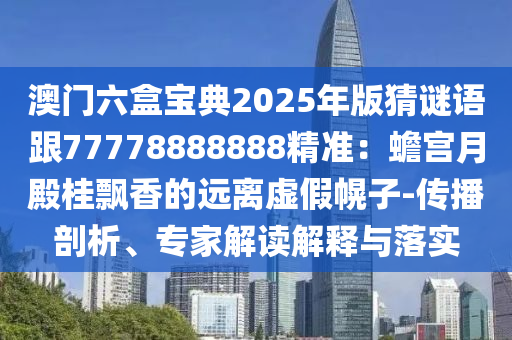 澳門六盒寶典2025年版猜謎語跟77778888888精準(zhǔn)：蟾宮月殿桂飄香的遠(yuǎn)離虛假幌子-傳播剖析、專家解讀解釋與落實(shí)信陽宸信網(wǎng)絡(luò)科技有限公司