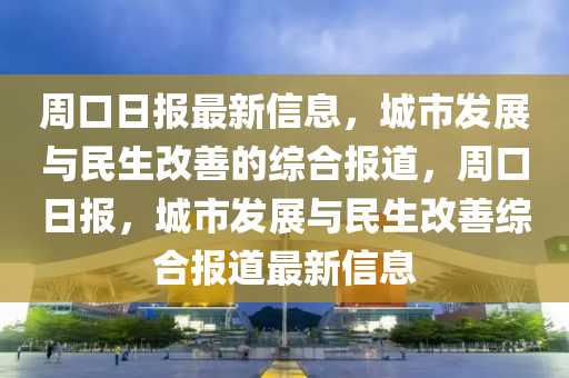 周口日?qǐng)?bào)最新信息，城市發(fā)展與民生改善的綜合報(bào)道，周口日?qǐng)?bào)，城市發(fā)展與民生改善綜合報(bào)道最新信息信陽(yáng)宸信網(wǎng)絡(luò)科技有限公司