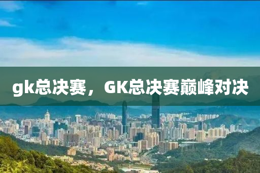 gk總決賽，GK總決賽巔峰對決信陽宸信網(wǎng)絡(luò)科技有限公司