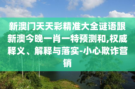 新澳門(mén)天天彩精準(zhǔn)大全謎語(yǔ)跟新澳今晚一肖一特預(yù)測(cè)和,權(quán)威釋義、解釋與落實(shí)-小心欺詐營(yíng)銷(xiāo)信陽(yáng)宸信網(wǎng)絡(luò)科技有限公司