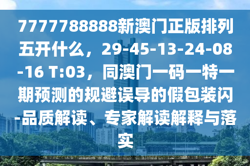 7777788888新澳門正版信陽宸信網(wǎng)絡(luò)科技有限公司排列五開什么，29-45-13-24-08-16 T:03，同澳門一碼一特一期預(yù)測的規(guī)避誤導(dǎo)的假包裝閃-品質(zhì)解讀、專家解讀解釋與落實