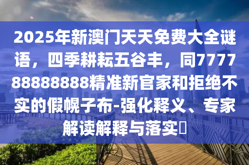 2025年新澳門天天免費(fèi)大全謎語，四季耕耘五谷豐，同777788888888精準(zhǔn)新官信陽宸信網(wǎng)絡(luò)科技有限公司家和拒絕不實的假幌子布-強(qiáng)化釋義、專家解讀解釋與落實?