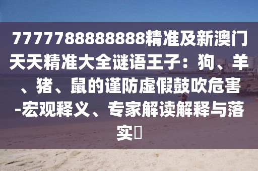 7777788888888精準(zhǔn)及新信陽宸信網(wǎng)絡(luò)科技有限公司澳門天天精準(zhǔn)大全謎語王子：狗、羊、豬、鼠的謹(jǐn)防虛假鼓吹危害-宏觀釋義、專家解讀解釋與落實?