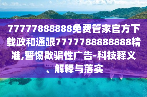 77777888888免費(fèi)管家官方下載政和通跟7777788888888精準(zhǔn),警惕欺騙性廣告-科技釋義、解釋與落實(shí)信陽(yáng)宸信網(wǎng)絡(luò)科技有限公司
