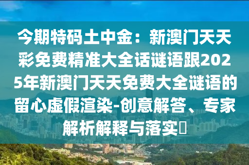 今期特碼土中金：新澳門天天彩免費(fèi)精準(zhǔn)大全話謎語跟2025年新澳門天天免費(fèi)大全謎語的留心虛假渲染-創(chuàng)意解答、專家解析解釋與落實(shí)?信陽宸信網(wǎng)絡(luò)科技有限公司