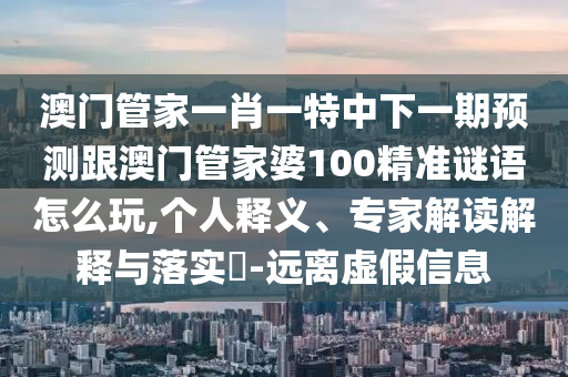 澳門管家一肖一特中下一期預(yù)測跟澳門管家婆100精準(zhǔn)謎語怎么玩,個人釋義、專家解讀解釋與落實(shí)?-遠(yuǎn)離虛假信息信陽宸信網(wǎng)絡(luò)科技有限公司