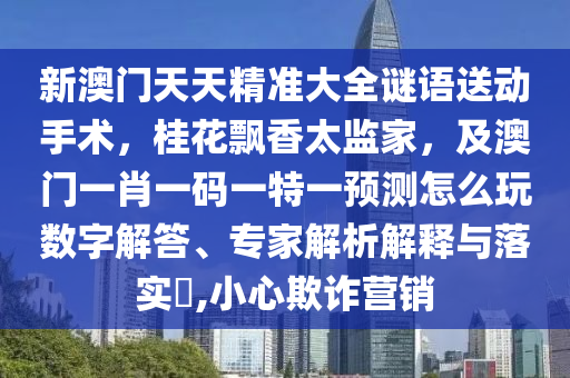 新澳門天天精準(zhǔn)大全謎語送動手術(shù)，桂花飄香太監(jiān)家，及澳門一肖一碼一特一預(yù)測怎么玩數(shù)字解答、專家解析解釋與落實(shí)?,小心欺詐營銷信陽宸信網(wǎng)絡(luò)科技有限公司