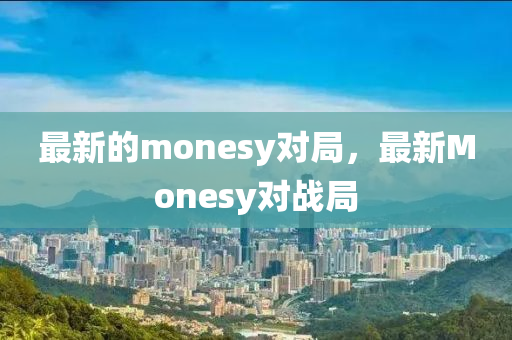 最新的monesy對局，最新Monesy對戰(zhàn)局信陽宸信網(wǎng)絡(luò)科技有限公司