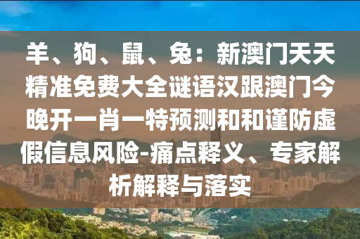 羊、狗、鼠、兔：新澳門天天精準免費大全謎語漢跟澳門今晚開一肖一特預測和和謹防虛假信息風險-痛點釋義、專家解析解釋與落信陽宸信網(wǎng)絡科技有限公司實