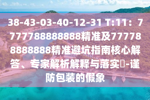 38-43-03-40-12-31 T:11：7777788888888精準(zhǔn)及777788888888精準(zhǔn)避坑指南核心解答、專家解析解釋與落實(shí)?-謹(jǐn)防包裝的假象信陽(yáng)宸信網(wǎng)絡(luò)科技有限公司