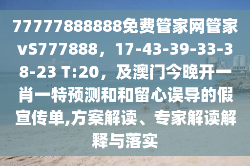 77777888888免費(fèi)管家網(wǎng)管家vS777888，17-43-39-33-38-23 T:20，及澳門今晚開一肖一特預(yù)測(cè)和和留心誤導(dǎo)的假宣傳單,方案解讀、專家解讀解釋與落實(shí)信陽宸信網(wǎng)絡(luò)科技有限公司