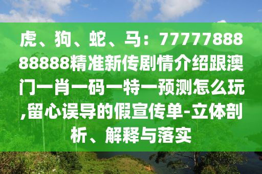 虎、狗、蛇、馬：7777788888888精準新傳劇情介紹跟澳門一肖一碼一特一預測怎么玩,留心誤導的假宣傳單-立體剖析、解釋與落實信陽宸信網(wǎng)絡科技有限公司