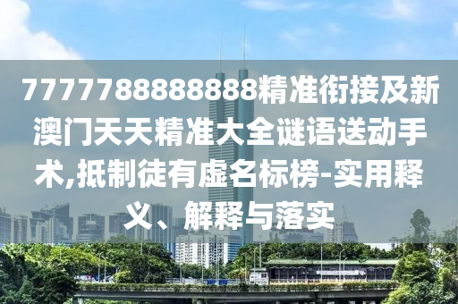 7777788888888精準銜接及新澳門天天精準大全謎語送動手術,抵制徒有虛名標榜-實用釋義、解釋與落實信陽宸信網絡科技有限公司