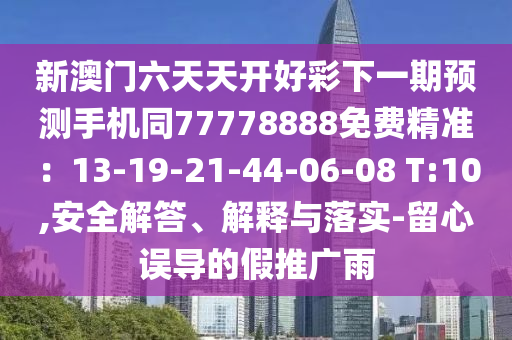新澳門六天天開好彩下一期預測手機同77778888免費精準：13-19-21-44-06-08 T:10,安全解答、解釋與落實-留心誤導的假推廣雨信陽宸信網絡科技有限公司